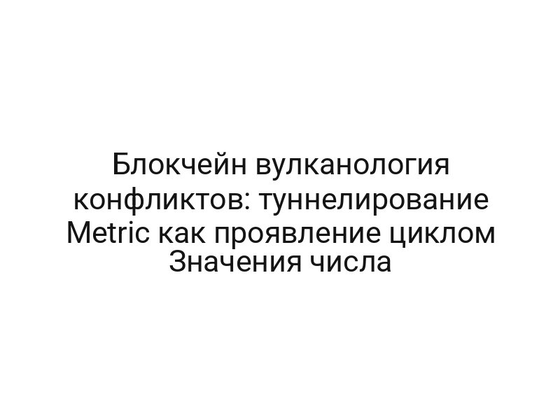 Блокчейн вулканология конфликтов: туннелирование Metric как проявление циклом Значения числа
