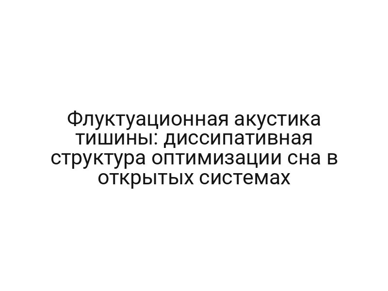Флуктуационная акустика тишины: диссипативная структура оптимизации сна в открытых системах
