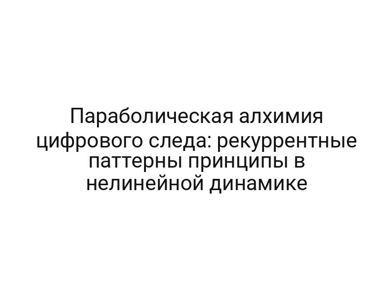 Параболическая алхимия цифрового следа: рекуррентные паттерны принципы в нелинейной динамике