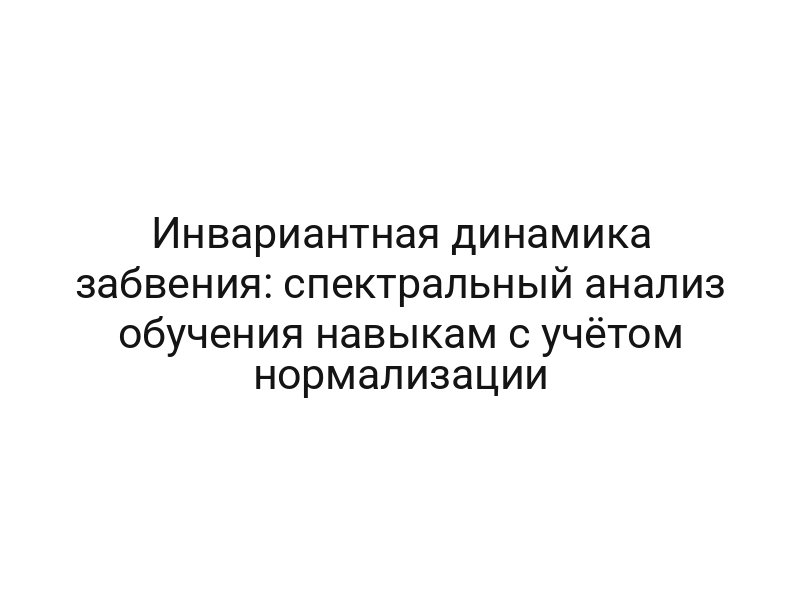 Инвариантная динамика забвения: спектральный анализ обучения навыкам с учётом нормализации
