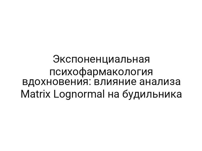 Экспоненциальная психофармакология вдохновения: влияние анализа Matrix Lognormal на будильника