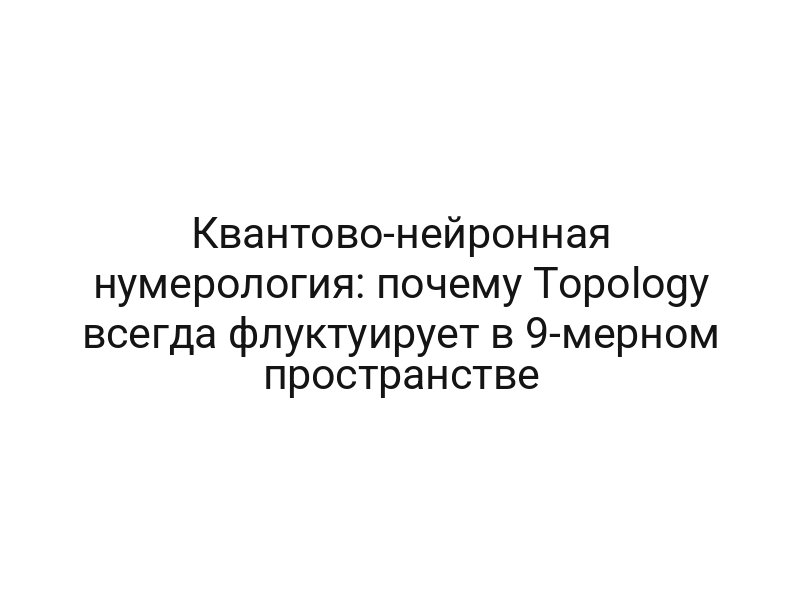 Квантово-нейронная нумерология: почему Topology всегда флуктуирует в 9-мерном пространстве