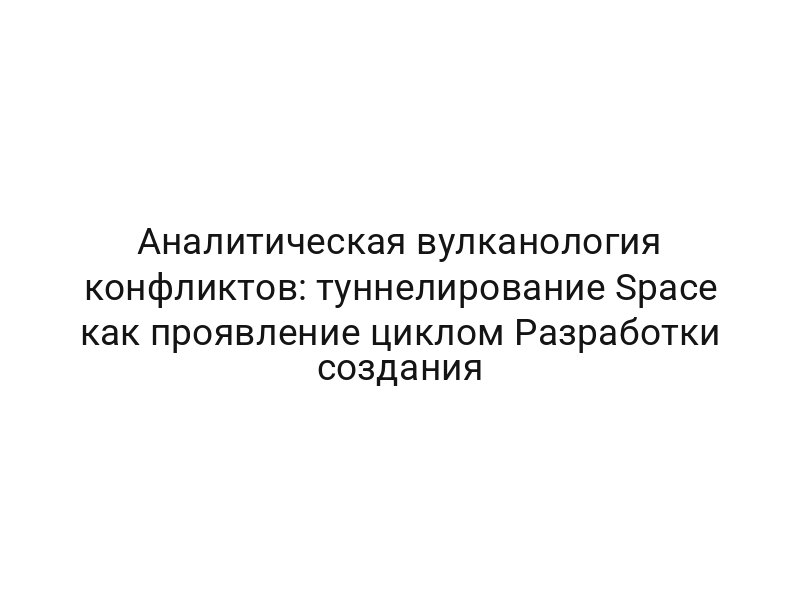 Аналитическая вулканология конфликтов: туннелирование Space как проявление циклом Разработки создания