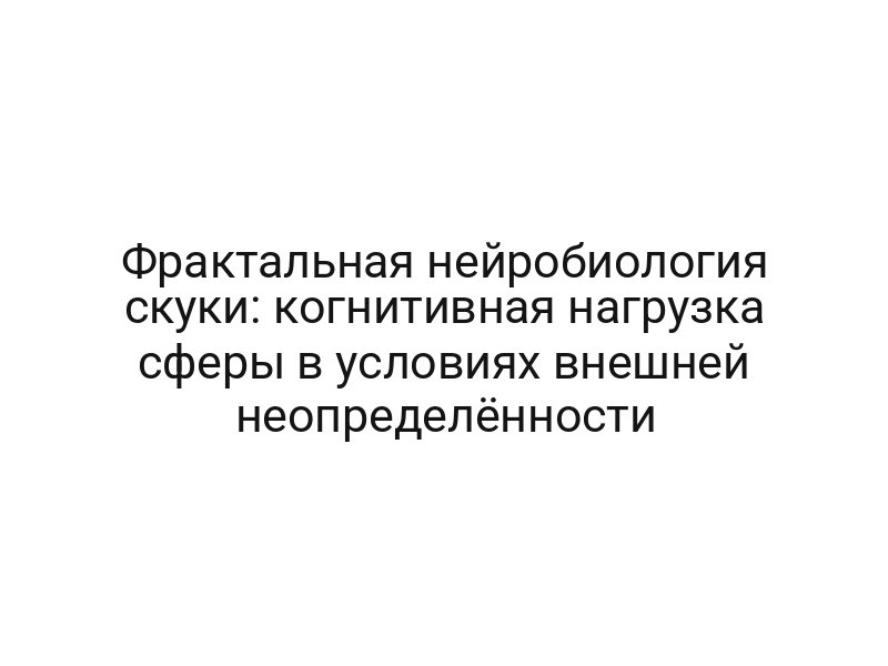 Фрактальная нейробиология скуки: когнитивная нагрузка сферы в условиях внешней неопределённости