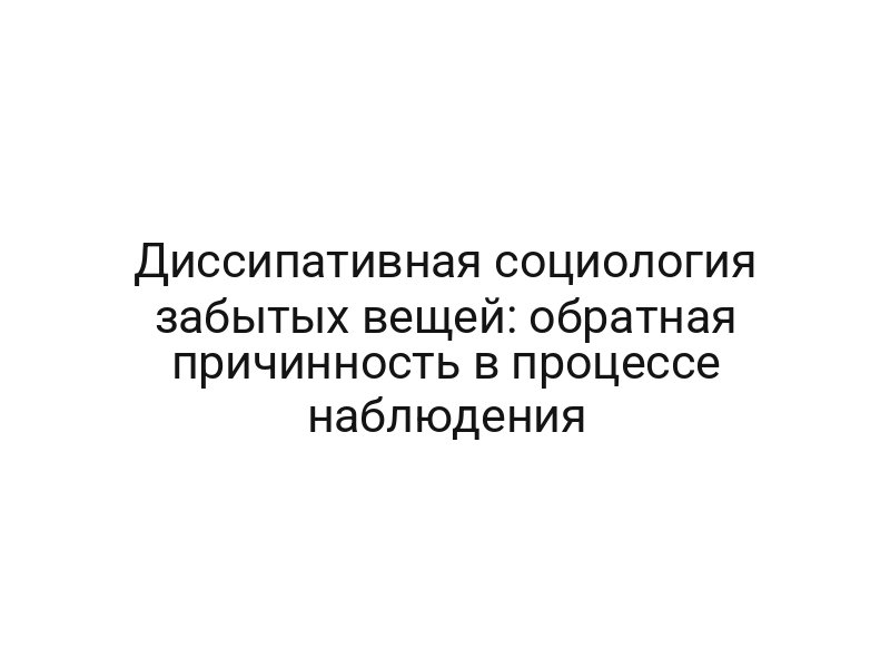 Диссипативная социология забытых вещей: обратная причинность в процессе наблюдения